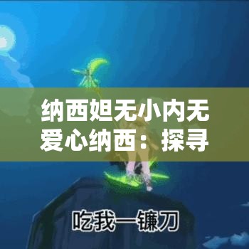 纳西妲无小内无爱心纳西：探寻神秘角色背后的独特魅力