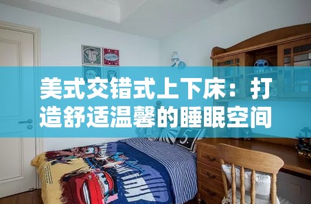 美式交错式上下床：打造舒适温馨的睡眠空间