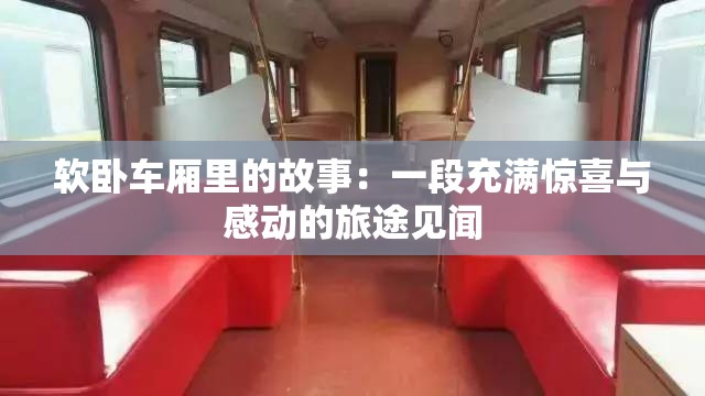 软卧车厢里的故事：一段充满惊喜与感动的旅途见闻