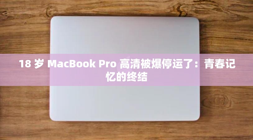 18 岁 MacBook Pro 高清被爆停运了：青春记忆的终结