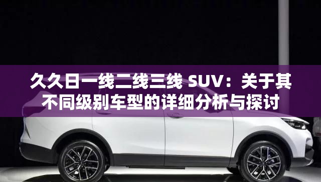 久久日一线二线三线 SUV：关于其不同级别车型的详细分析与探讨