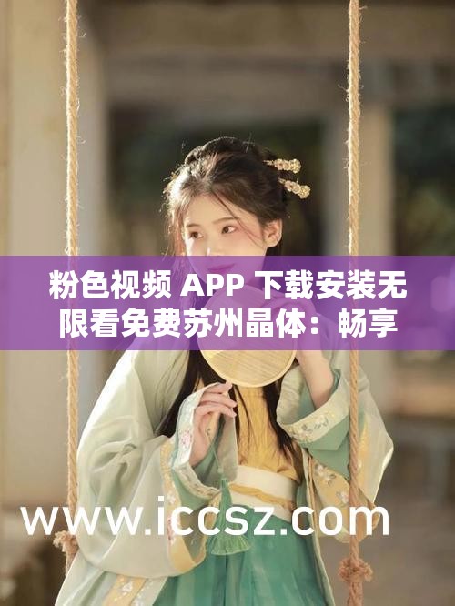 粉色视频 APP 下载安装无限看免费苏州晶体：畅享精彩大片无束缚