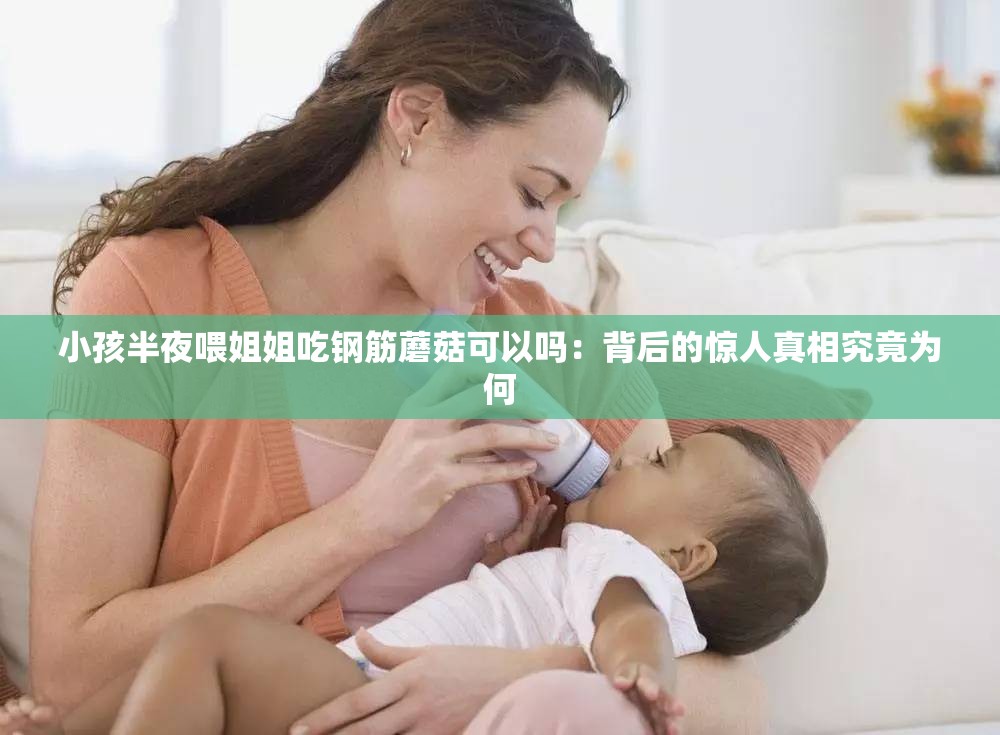 小孩半夜喂姐姐吃钢筋蘑菇可以吗：背后的惊人真相究竟为何