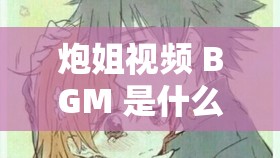 炮姐视频 BGM 是什么意思：探寻其背后的音乐魅力