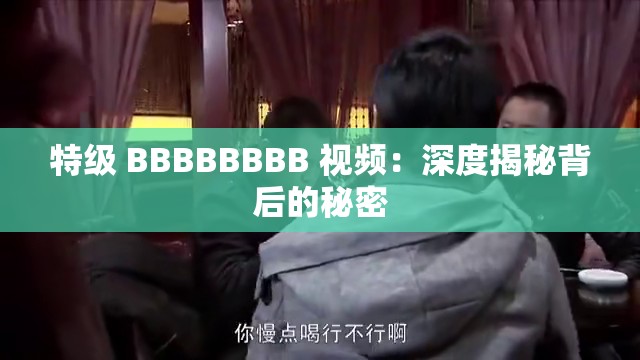 特级 BBBBBBBB 视频：深度揭秘背后的秘密