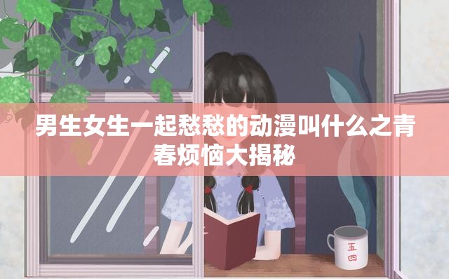 男生女生一起愁愁的动漫叫什么之青春烦恼大揭秘