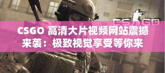 CSGO 高清大片视频网站震撼来袭：极致视觉享受等你来