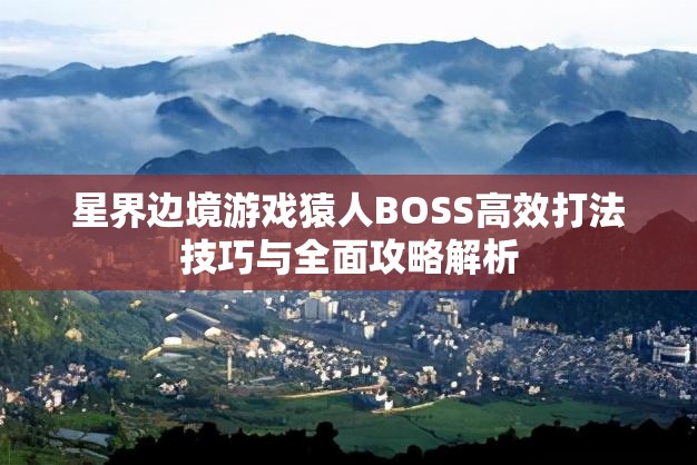 星界边境游戏猿人BOSS高效打法技巧与全面攻略解析