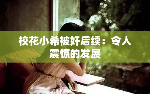 校花小希被奸后续：令人震惊的发展