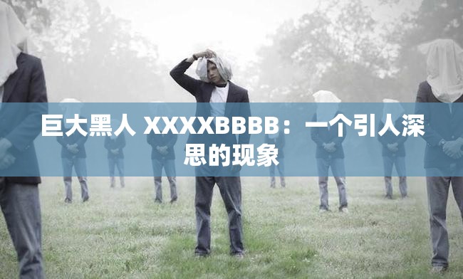 巨大黑人 XXXXBBBB：一个引人深思的现象