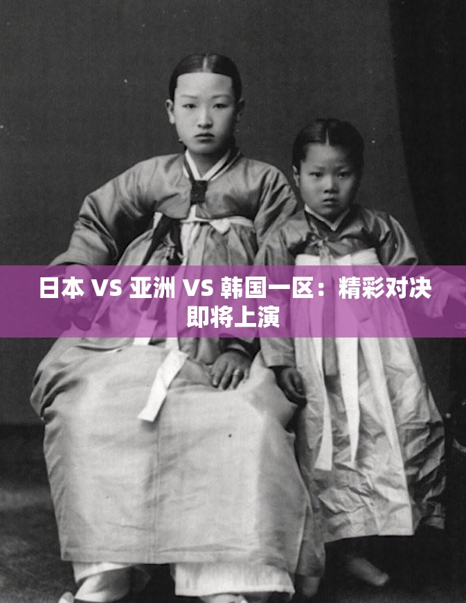 日本 VS 亚洲 VS 韩国一区：精彩对决即将上演