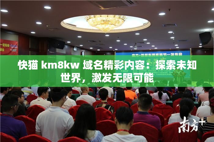 快猫 km8kw 域名精彩内容：探索未知世界，激发无限可能