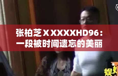 张柏芝ⅩXXXXHD96：一段被时间遗忘的美丽传说