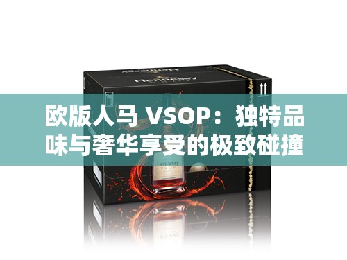 欧版人马 VSOP：独特品味与奢华享受的极致碰撞