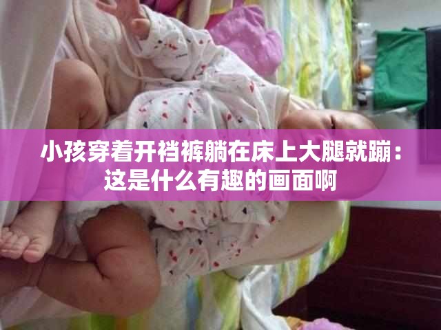 小孩穿着开裆裤躺在床上大腿就蹦：这是什么有趣的画面啊