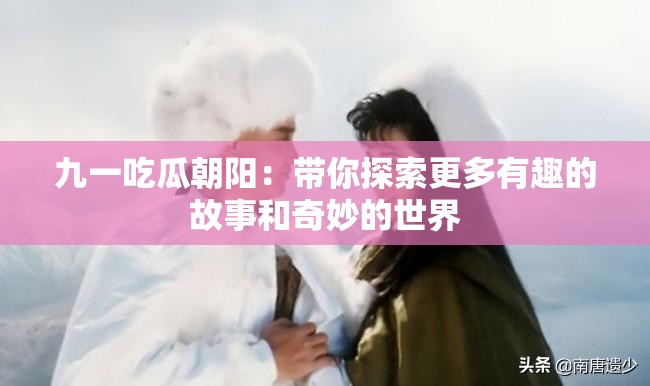 九一吃瓜朝阳：带你探索更多有趣的故事和奇妙的世界