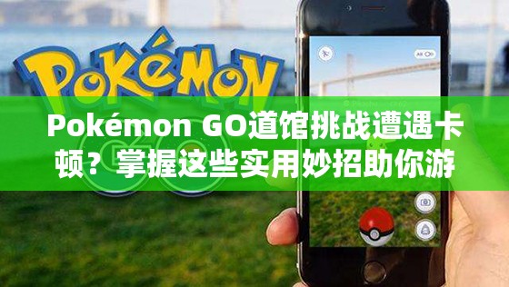 Pokémon GO道馆挑战遭遇卡顿？掌握这些实用妙招助你游戏畅通无阻！