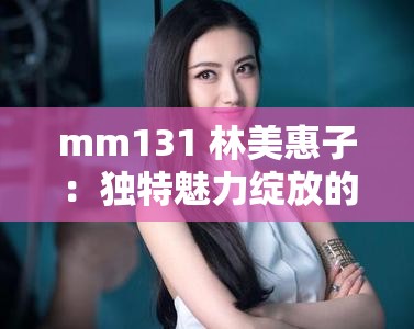 mm131 林美惠子：独特魅力绽放的神秘女子