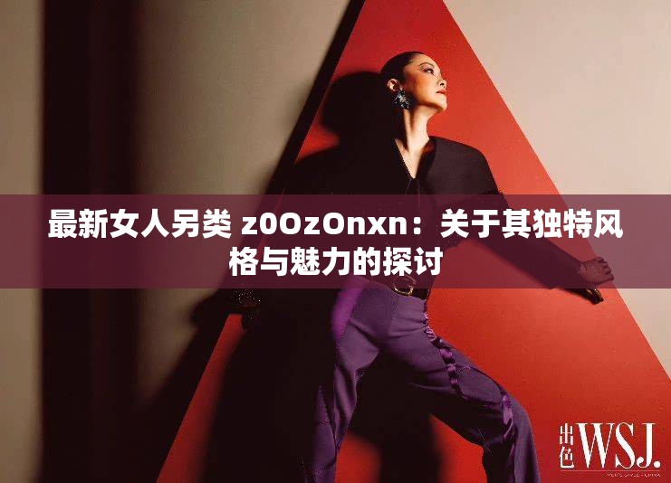 最新女人另类 z0OzOnxn：关于其独特风格与魅力的探讨