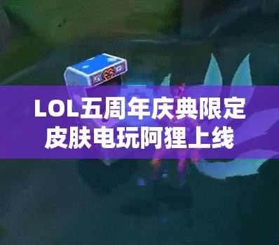 LOL五周年庆典限定皮肤电玩阿狸上线时间及购买详情全揭秘