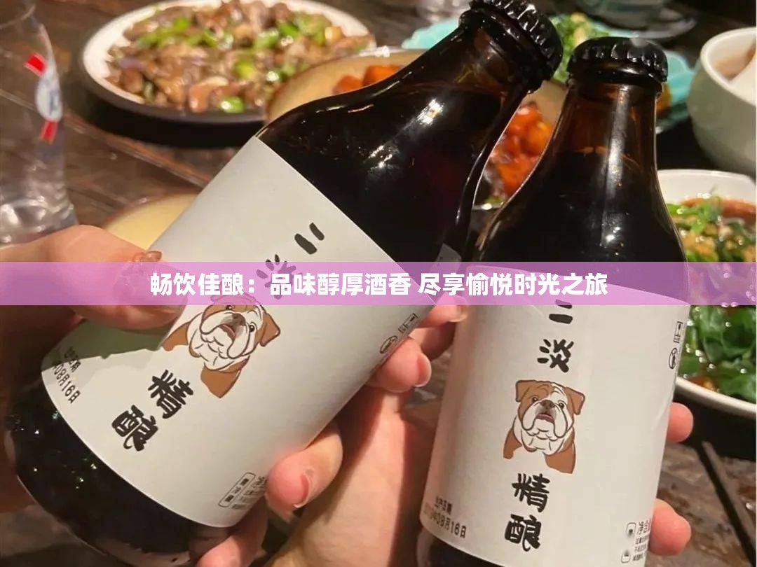 畅饮佳酿：品味醇厚酒香 尽享愉悦时光之旅