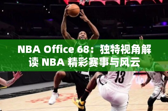 NBA Office 68：独特视角解读 NBA 精彩赛事与风云