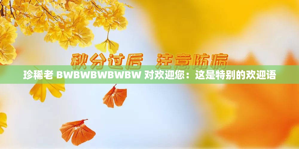 珍稀老 BWBWBWBWBW 对欢迎您：这是特别的欢迎语