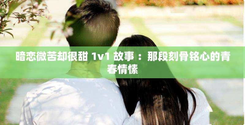 暗恋微苦却很甜 1v1 故事 ：那段刻骨铭心的青春情愫