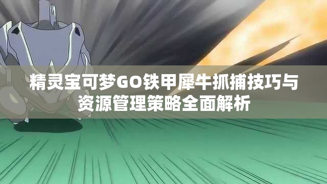 精灵宝可梦GO铁甲犀牛抓捕技巧与资源管理策略全面解析