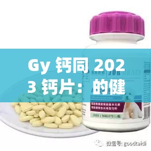 Gy 钙同 2023 钙片：的健康保驾护航的优质补钙选择