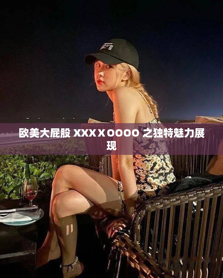 欧美大屁股 XXXⅩOOOO 之独特魅力展现