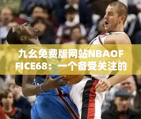 九幺免费版网站NBAOFFICE68：一个备受关注的体育资讯平台