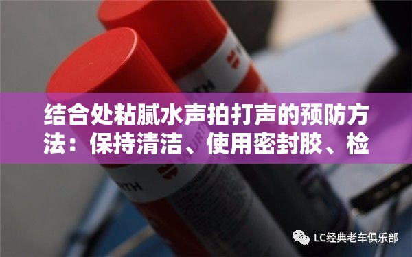 结合处粘腻水声拍打声的预防方法：保持清洁、使用密封胶、检查连接部件