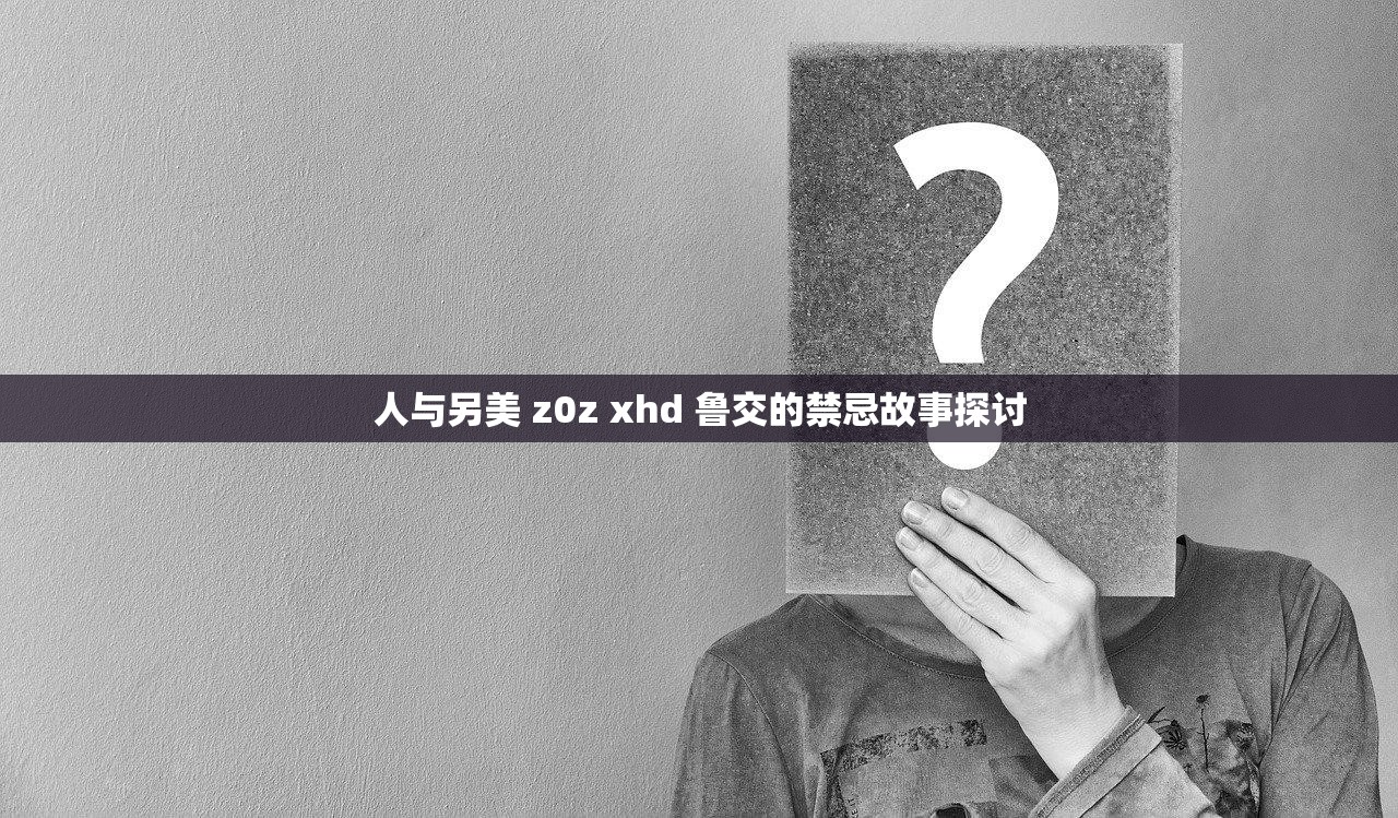 人与另美 z0z xhd 鲁交的禁忌故事探讨