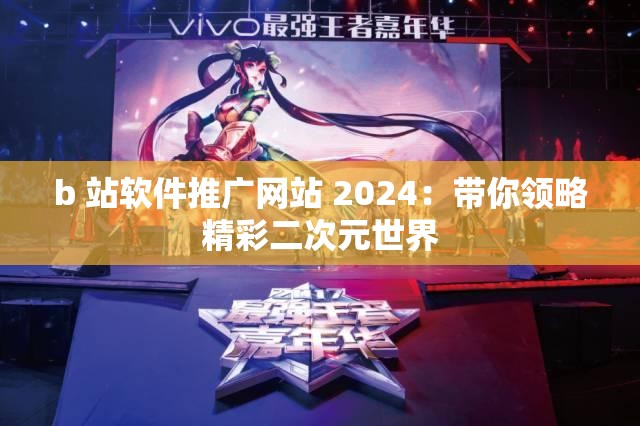 b 站软件推广网站 2024：带你领略精彩二次元世界