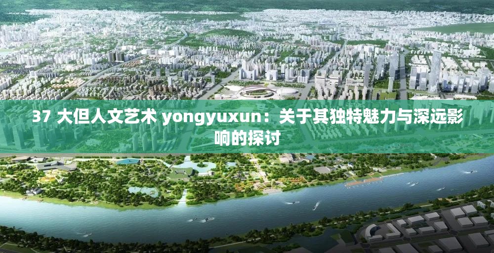 37 大但人文艺术 yongyuxun：关于其独特魅力与深远影响的探讨