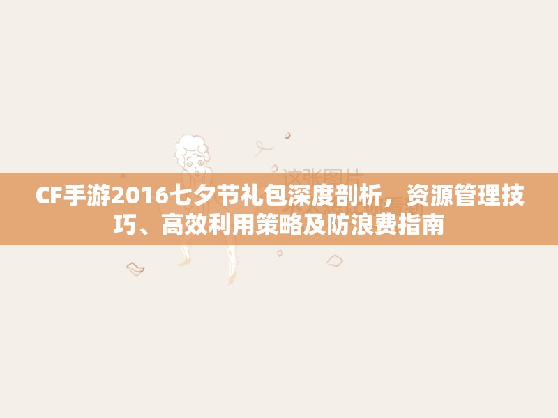 CF手游2016七夕节礼包深度剖析，资源管理技巧、高效利用策略及防浪费指南