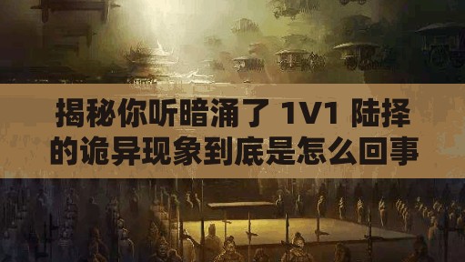 揭秘你听暗涌了 1V1 陆择的诡异现象到底是怎么回事