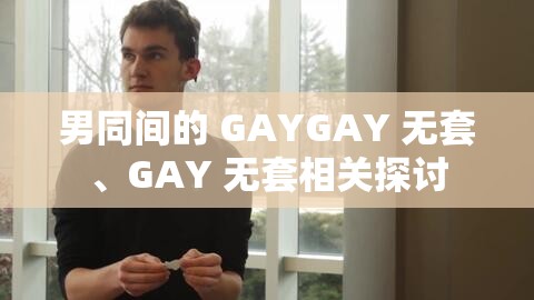 男同间的 GAYGAY 无套、GAY 无套相关探讨