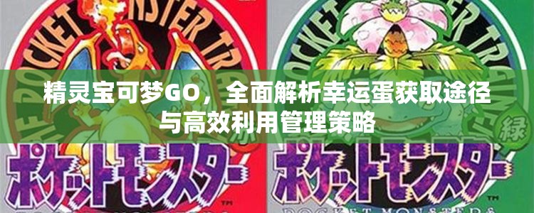 精灵宝可梦GO，全面解析幸运蛋获取途径与高效利用管理策略