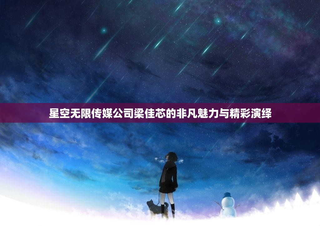 星空无限传媒公司梁佳芯的非凡魅力与精彩演绎