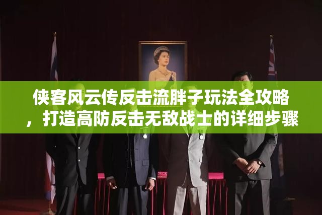 侠客风云传反击流胖子玩法全攻略，打造高防反击无敌战士的详细步骤