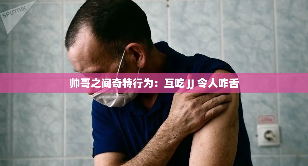 帅哥之间奇特行为：互吃 JJ 令人咋舌