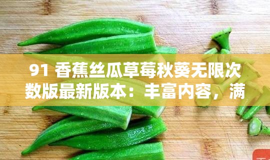 91 香蕉丝瓜草莓秋葵无限次数版最新版本：丰富内容，满足你的所有需求