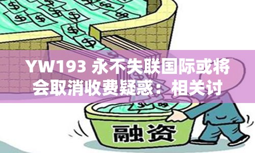 YW193 永不失联国际或将会取消收费疑惑：相关讨论与分析