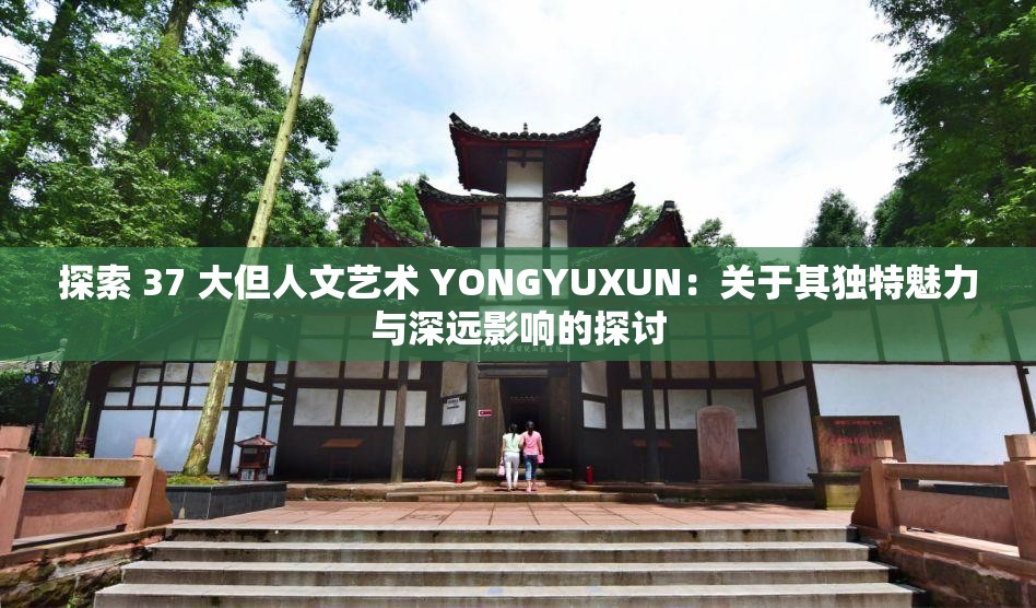 探索 37 大但人文艺术 YONGYUXUN：关于其独特魅力与深远影响的探讨