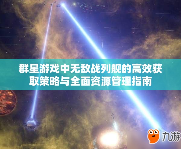 群星游戏中无敌战列舰的高效获取策略与全面资源管理指南