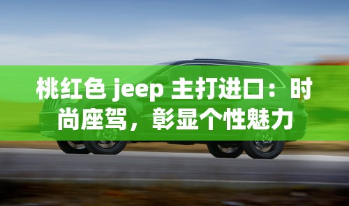 桃红色 jeep 主打进口：时尚座驾，彰显个性魅力