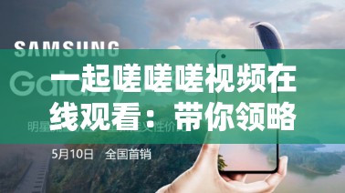 一起嗟嗟嗟视频在线观看：带你领略独特的视觉盛宴