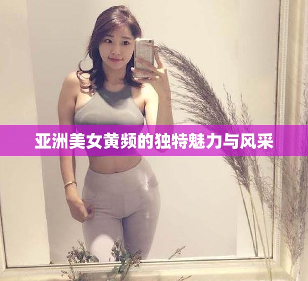 亚洲美女黄频的独特魅力与风采